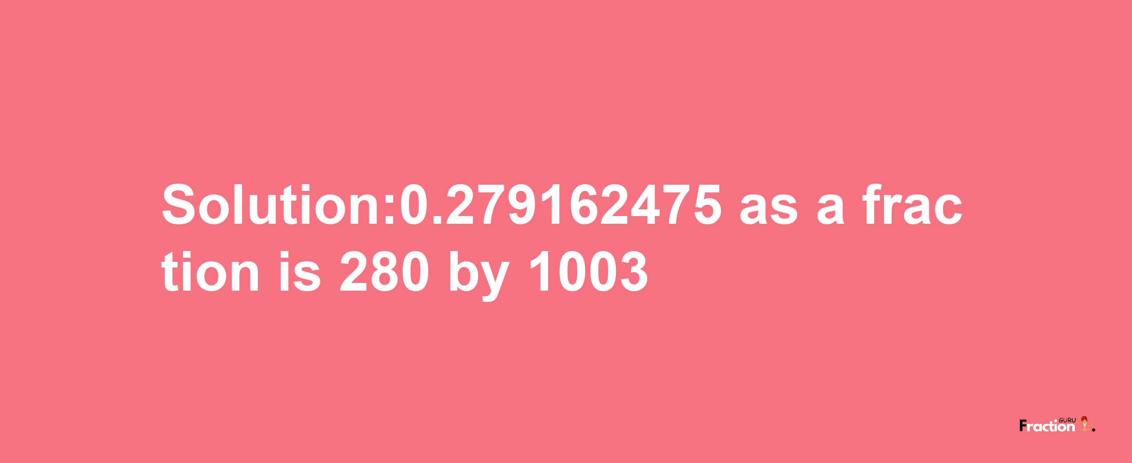 Solution:0.279162475 as a fraction is 280/1003