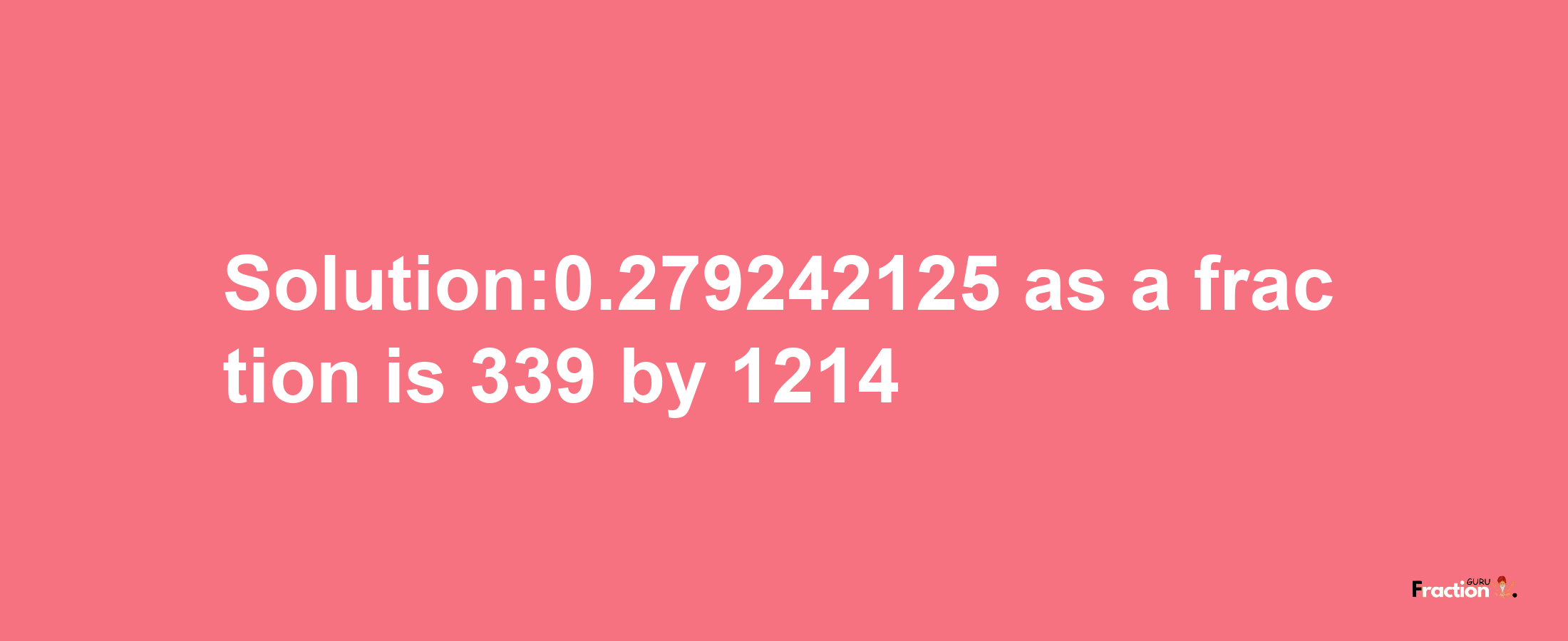 Solution:0.279242125 as a fraction is 339/1214