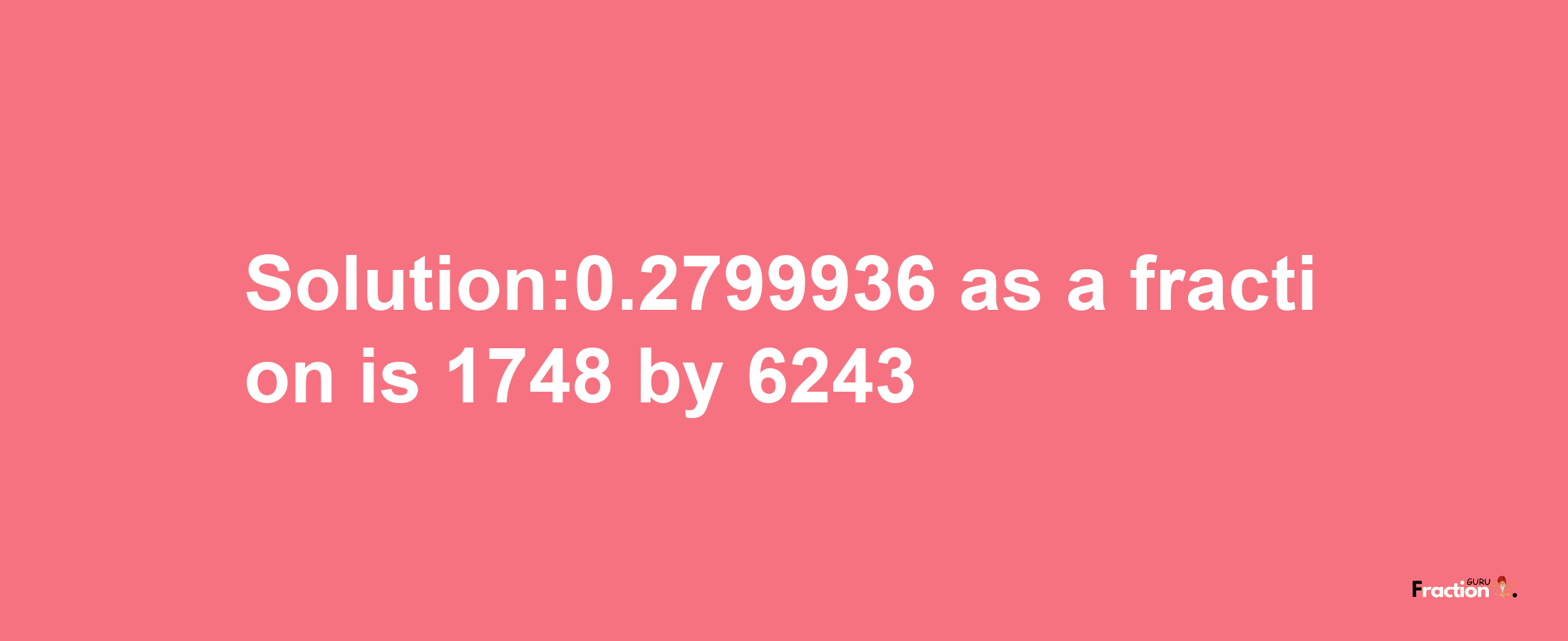 Solution:0.2799936 as a fraction is 1748/6243