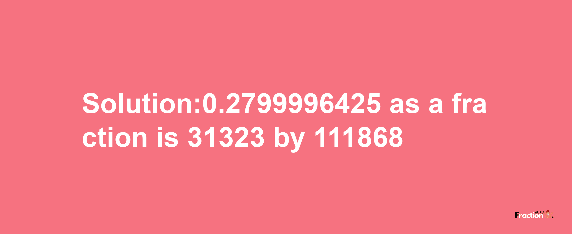 Solution:0.2799996425 as a fraction is 31323/111868