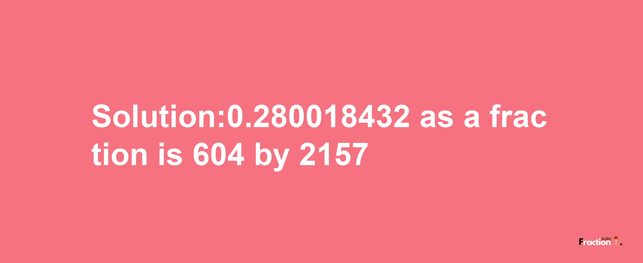 Solution:0.280018432 as a fraction is 604/2157