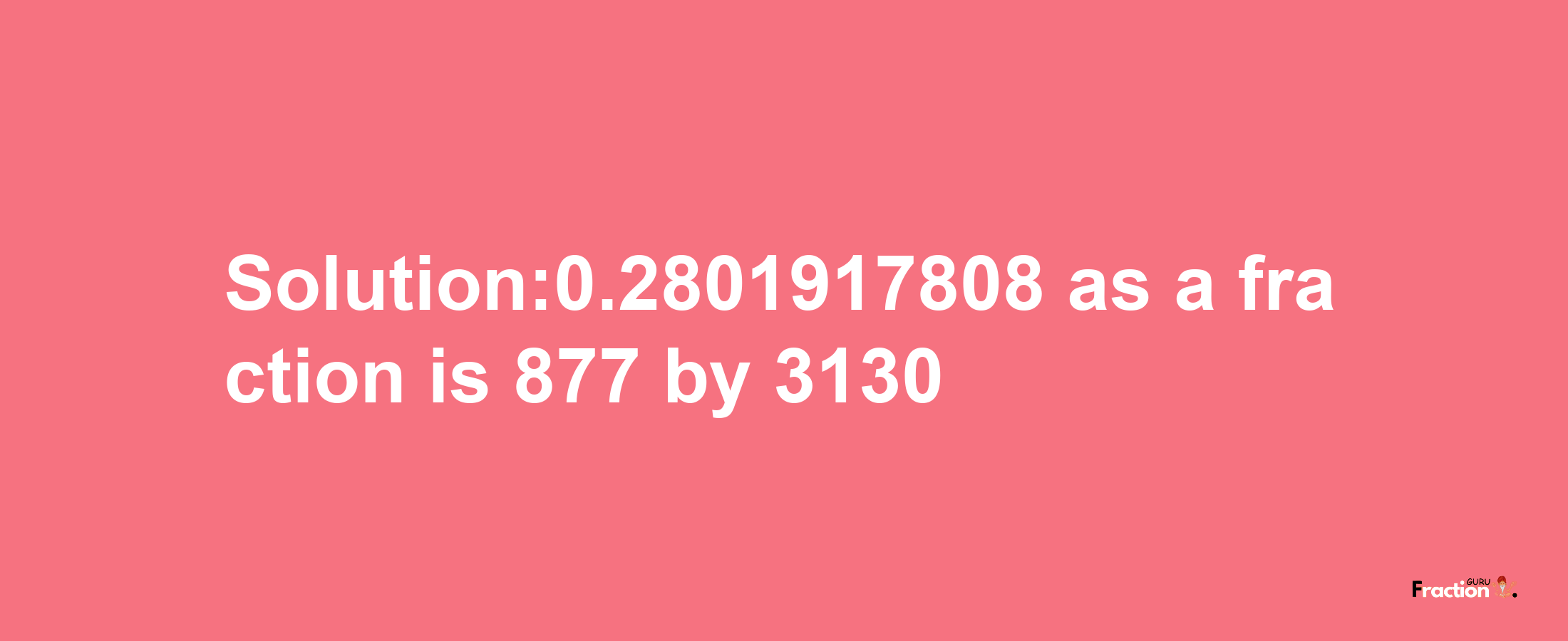 Solution:0.2801917808 as a fraction is 877/3130