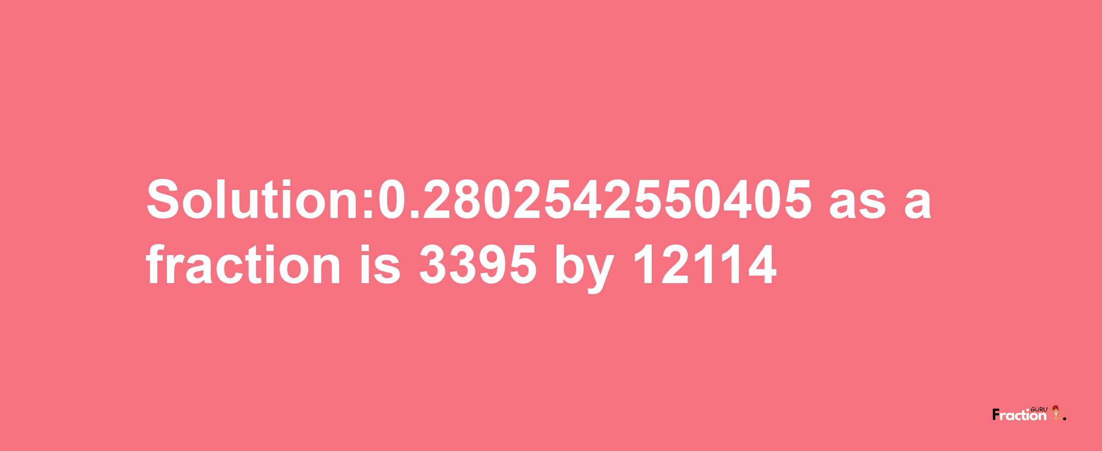 Solution:0.2802542550405 as a fraction is 3395/12114