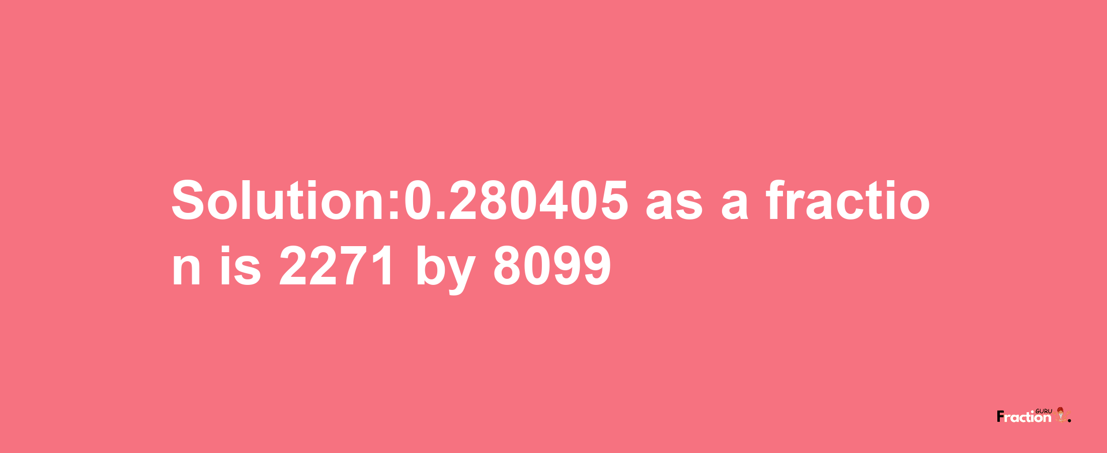 Solution:0.280405 as a fraction is 2271/8099