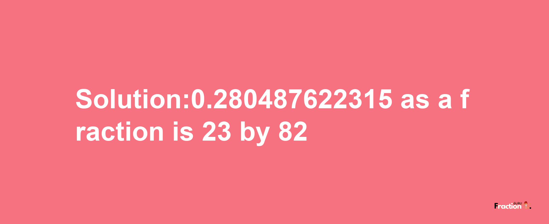 Solution:0.280487622315 as a fraction is 23/82