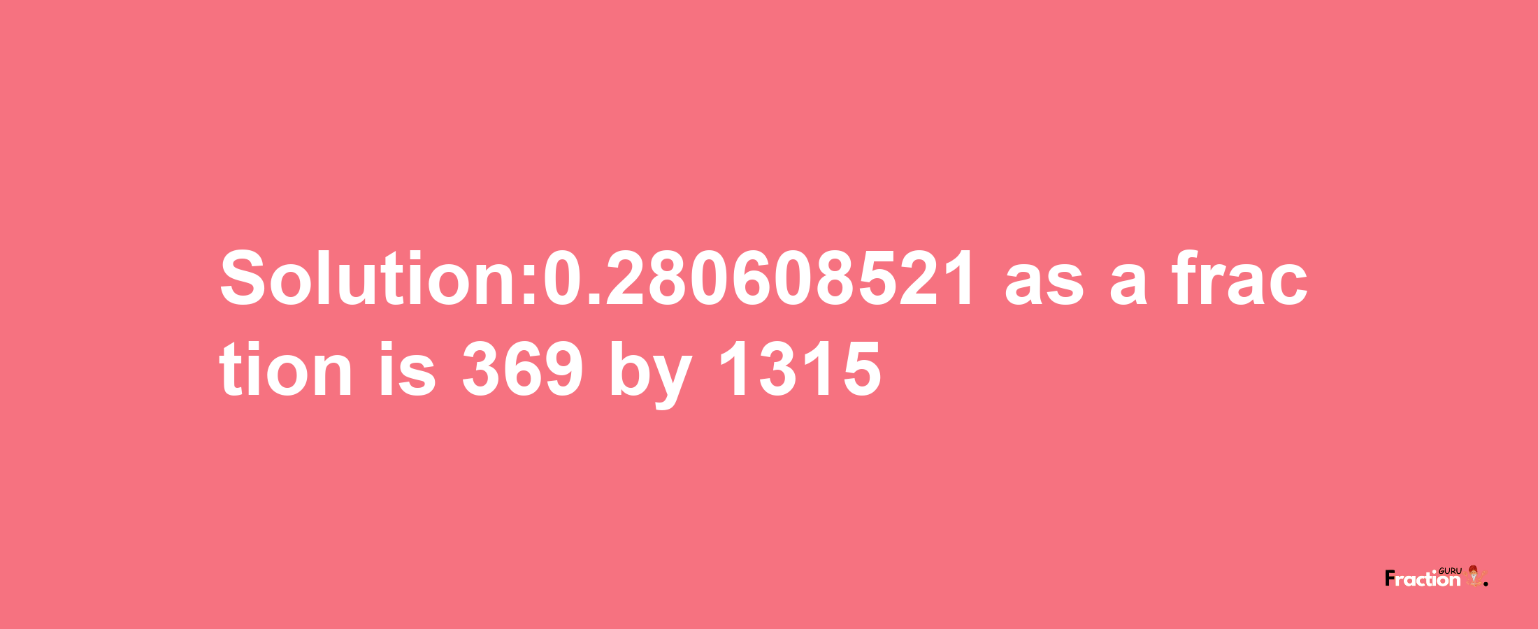 Solution:0.280608521 as a fraction is 369/1315