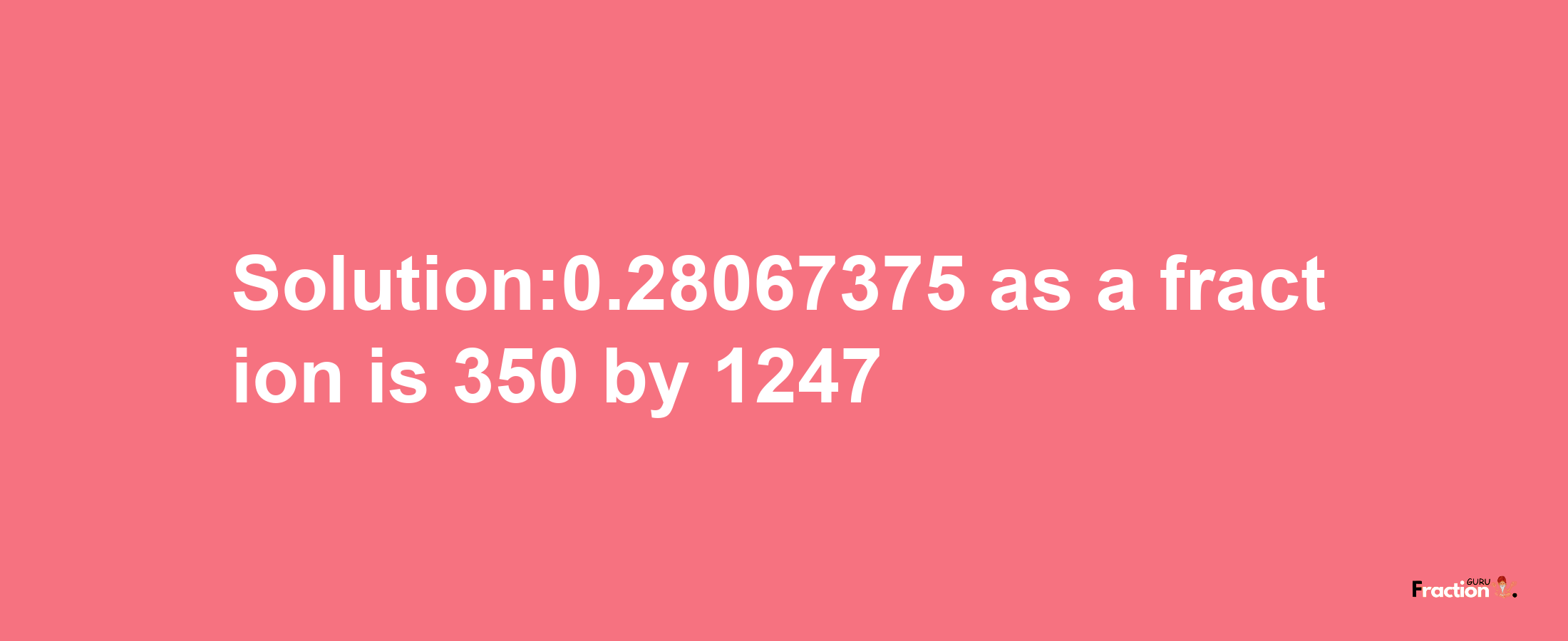 Solution:0.28067375 as a fraction is 350/1247