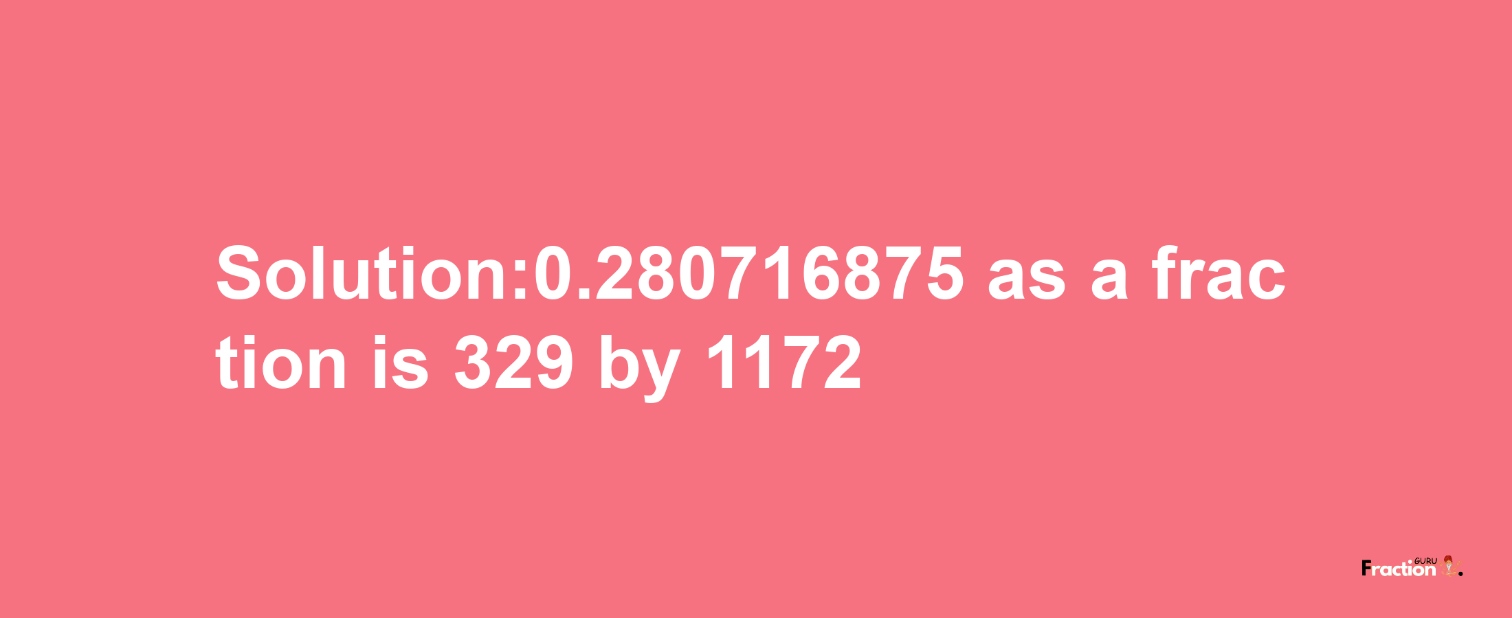 Solution:0.280716875 as a fraction is 329/1172