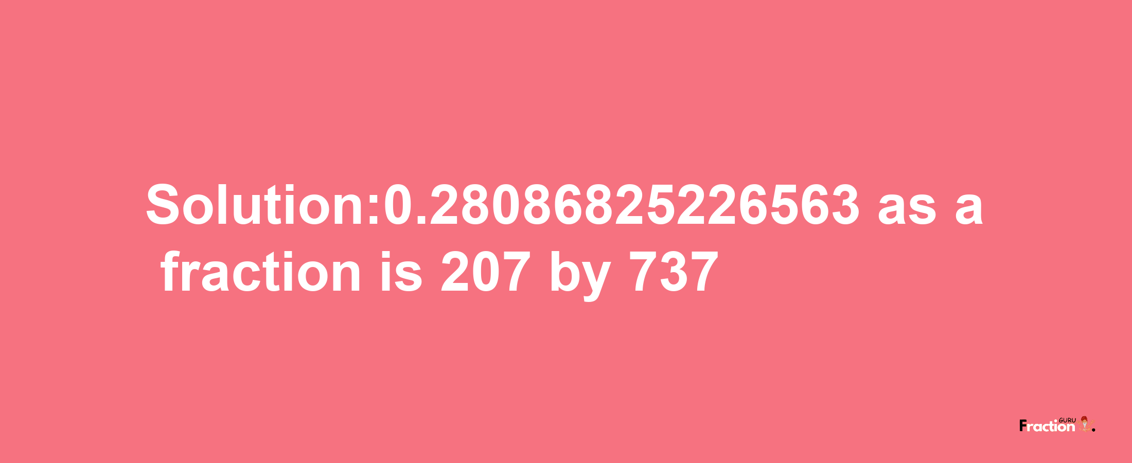 Solution:0.28086825226563 as a fraction is 207/737