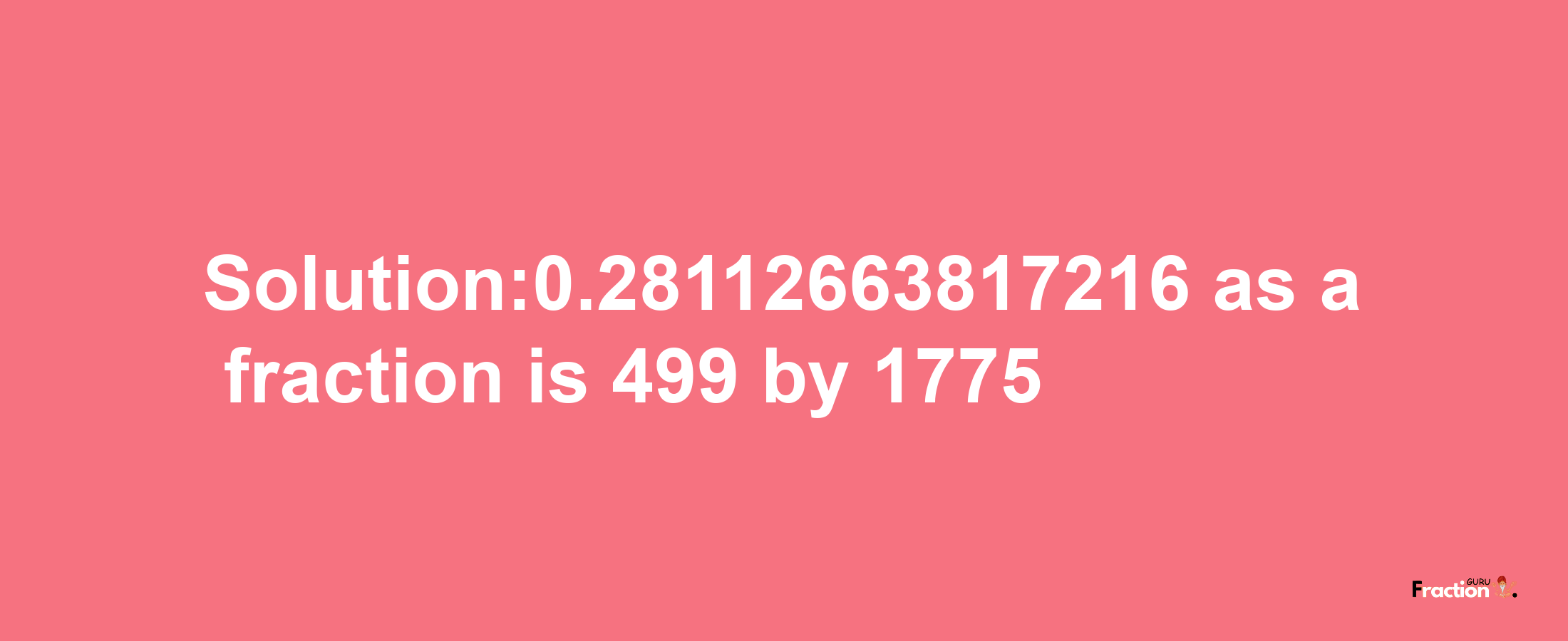 Solution:0.28112663817216 as a fraction is 499/1775