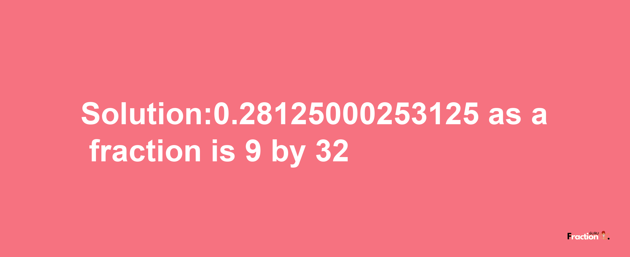 Solution:0.28125000253125 as a fraction is 9/32