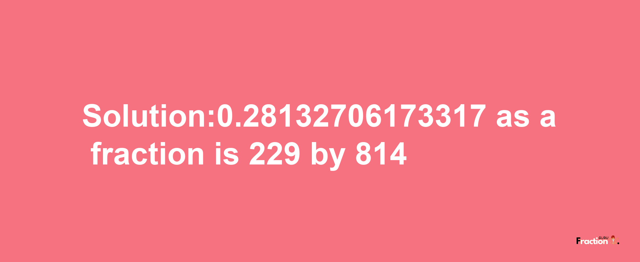 Solution:0.28132706173317 as a fraction is 229/814