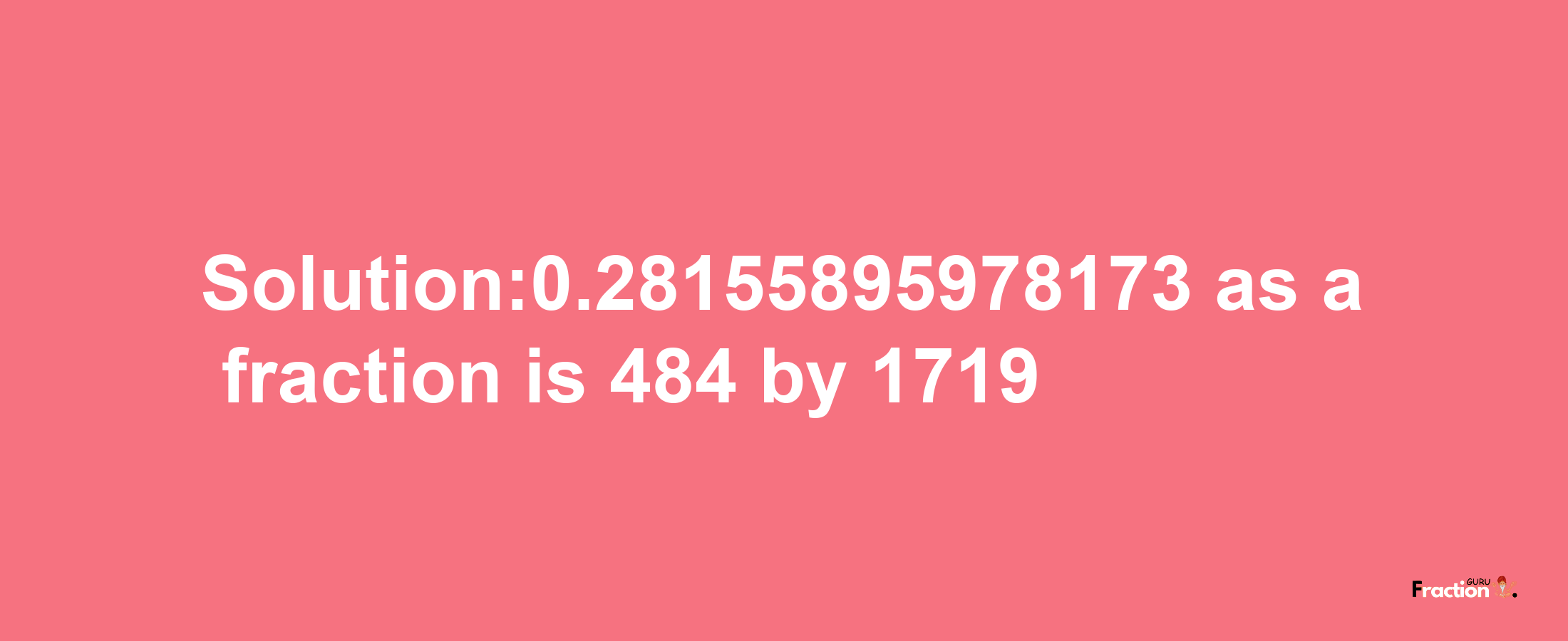 Solution:0.28155895978173 as a fraction is 484/1719