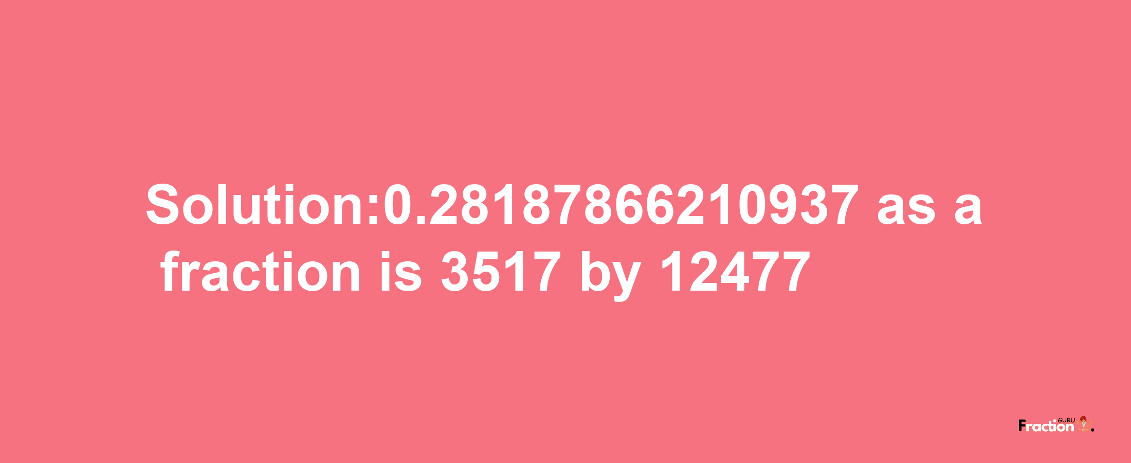 Solution:0.28187866210937 as a fraction is 3517/12477