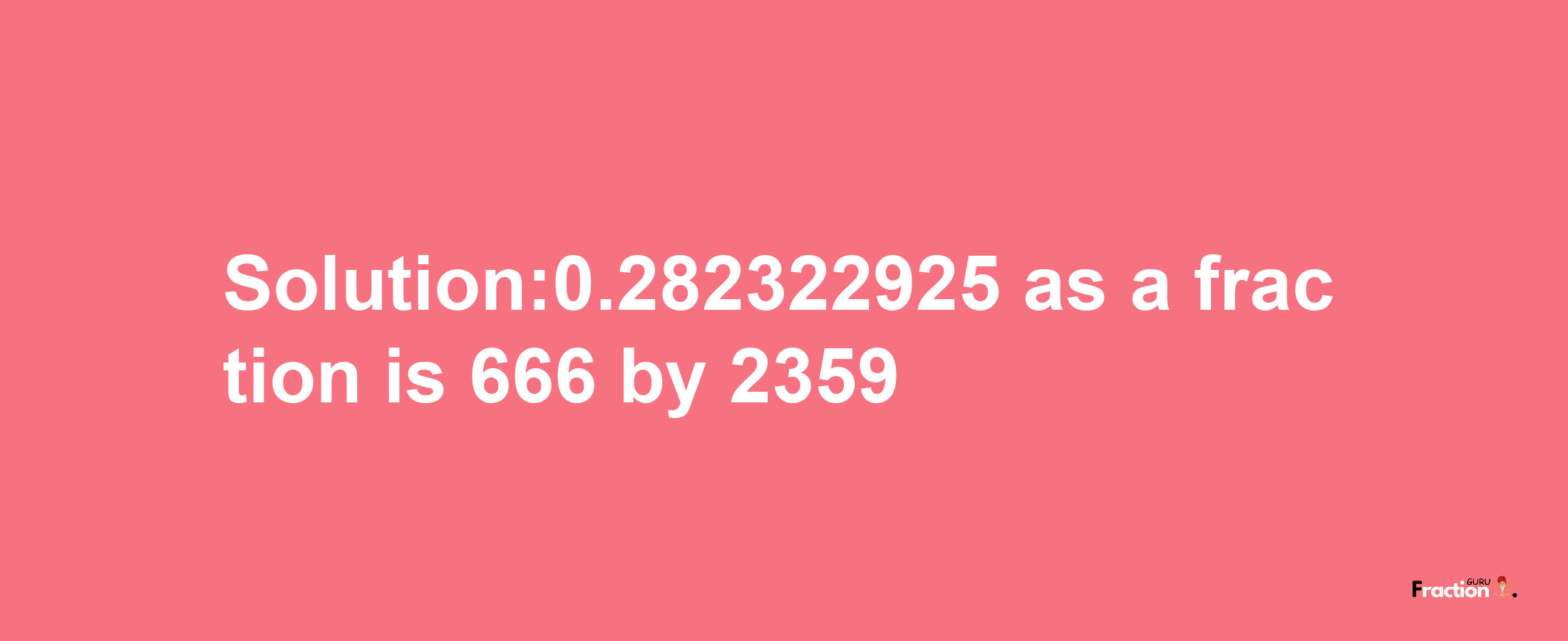 Solution:0.282322925 as a fraction is 666/2359