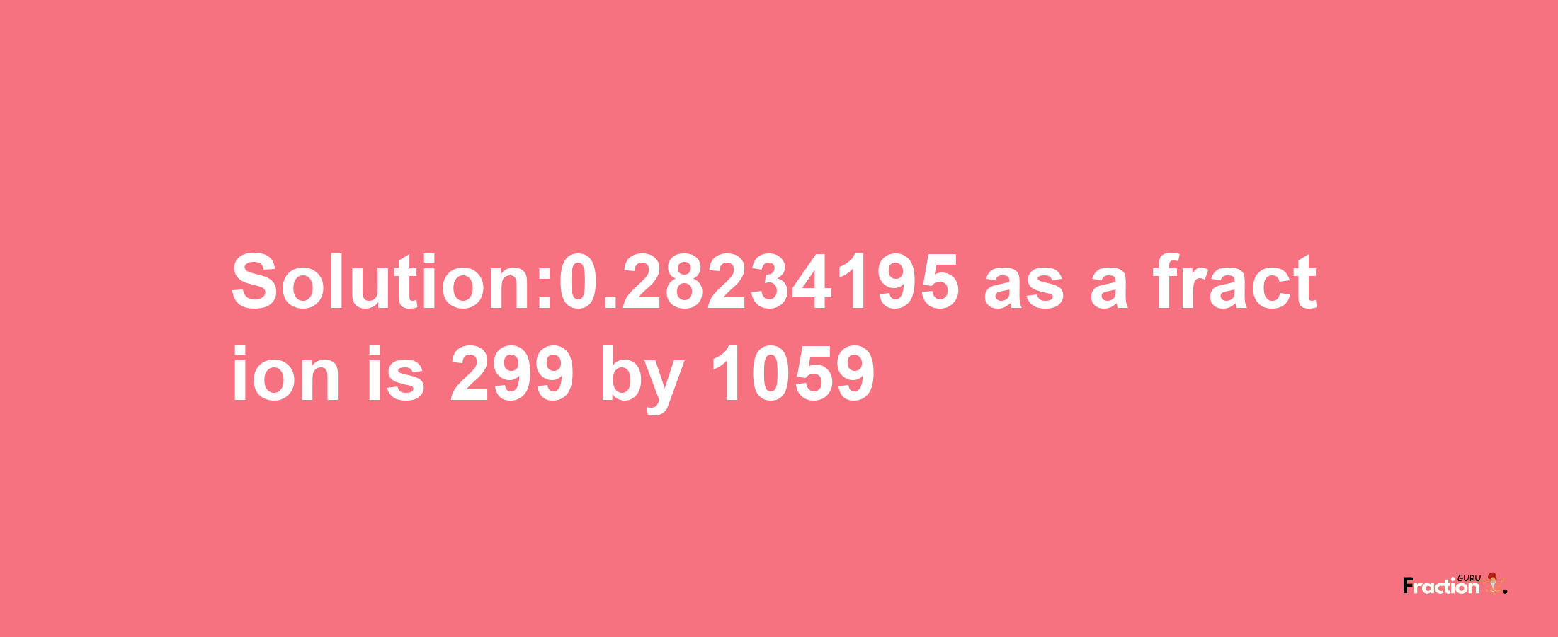 Solution:0.28234195 as a fraction is 299/1059