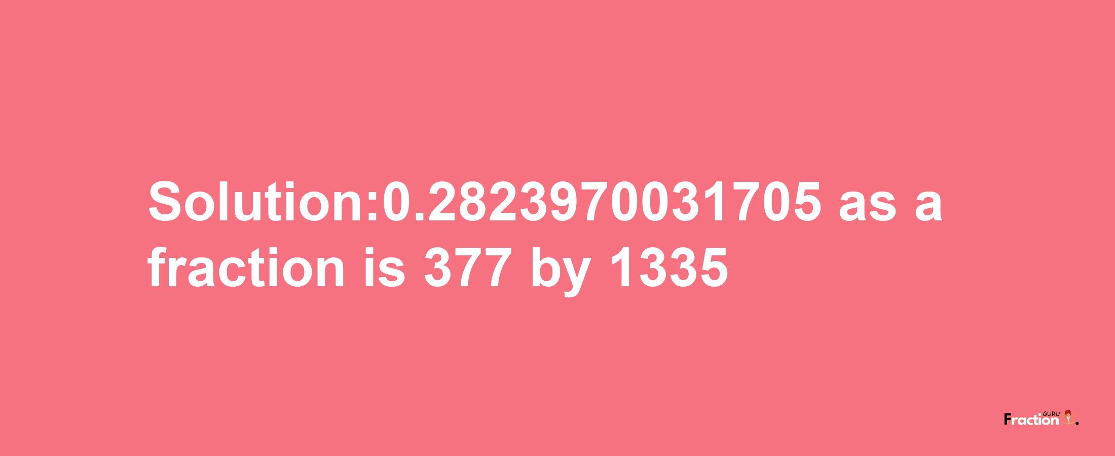 Solution:0.2823970031705 as a fraction is 377/1335