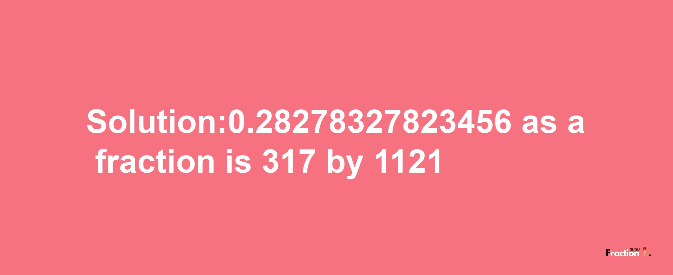 Solution:0.28278327823456 as a fraction is 317/1121