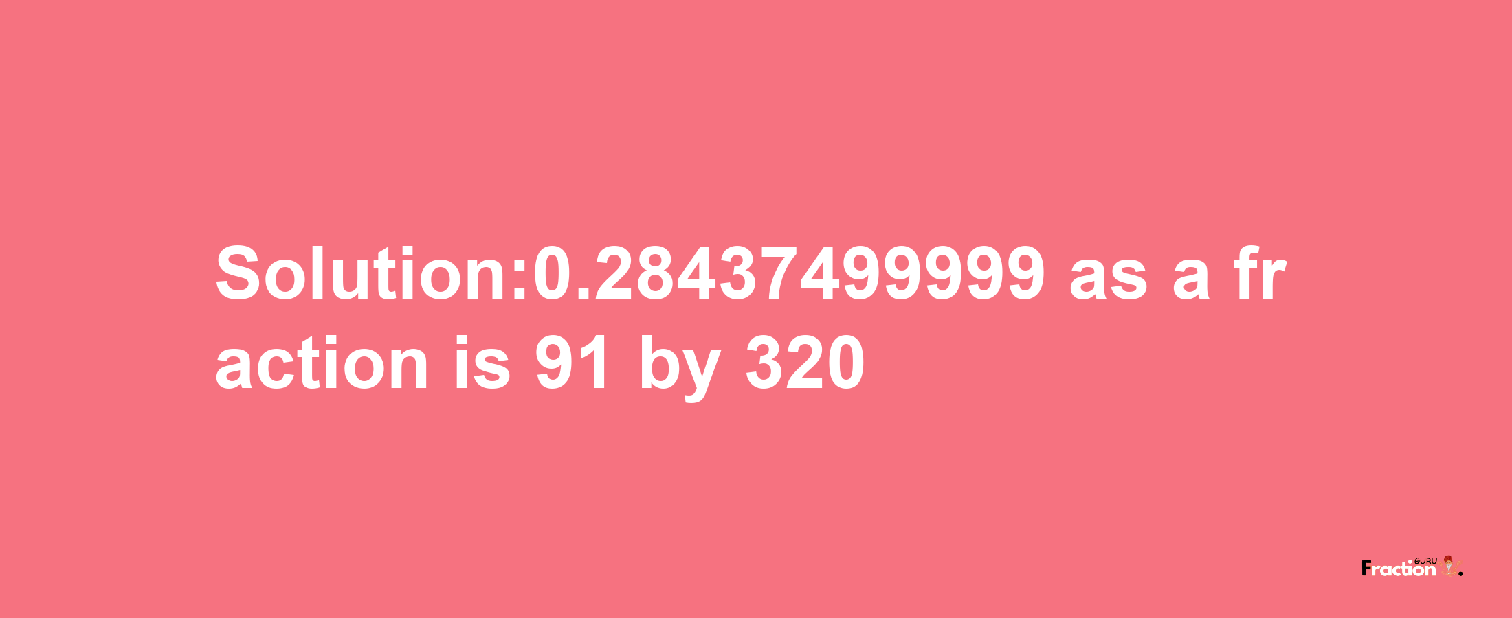 Solution:0.28437499999 as a fraction is 91/320