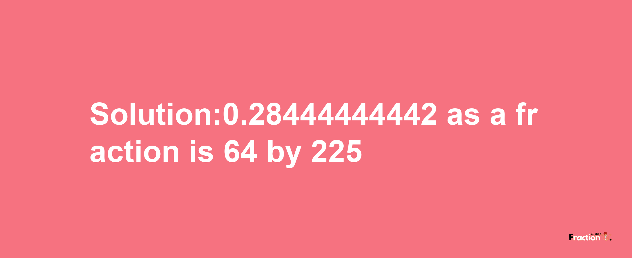 Solution:0.28444444442 as a fraction is 64/225