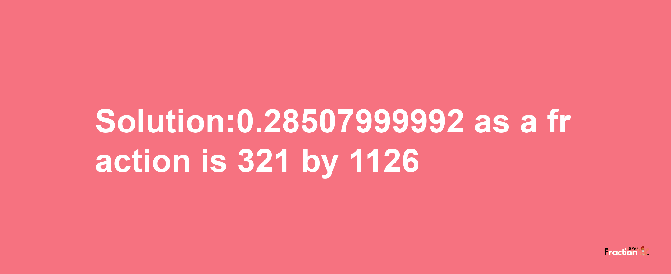 Solution:0.28507999992 as a fraction is 321/1126