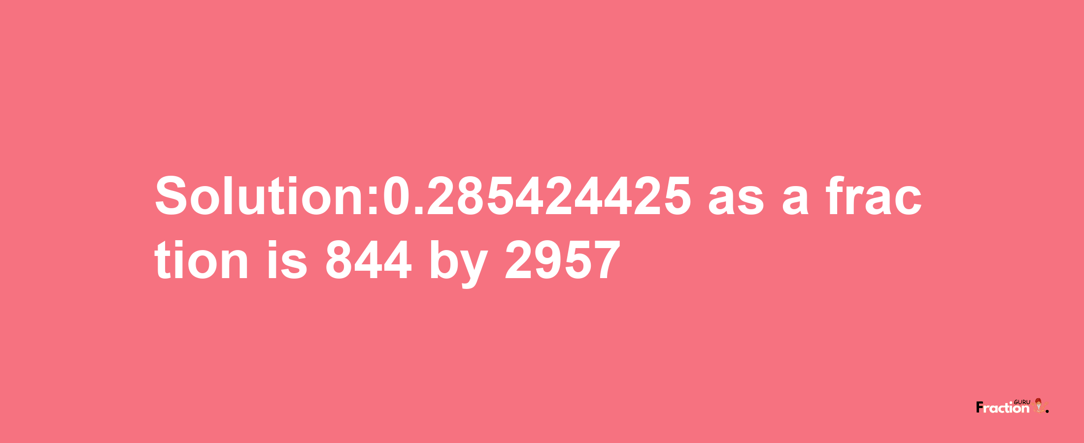 Solution:0.285424425 as a fraction is 844/2957