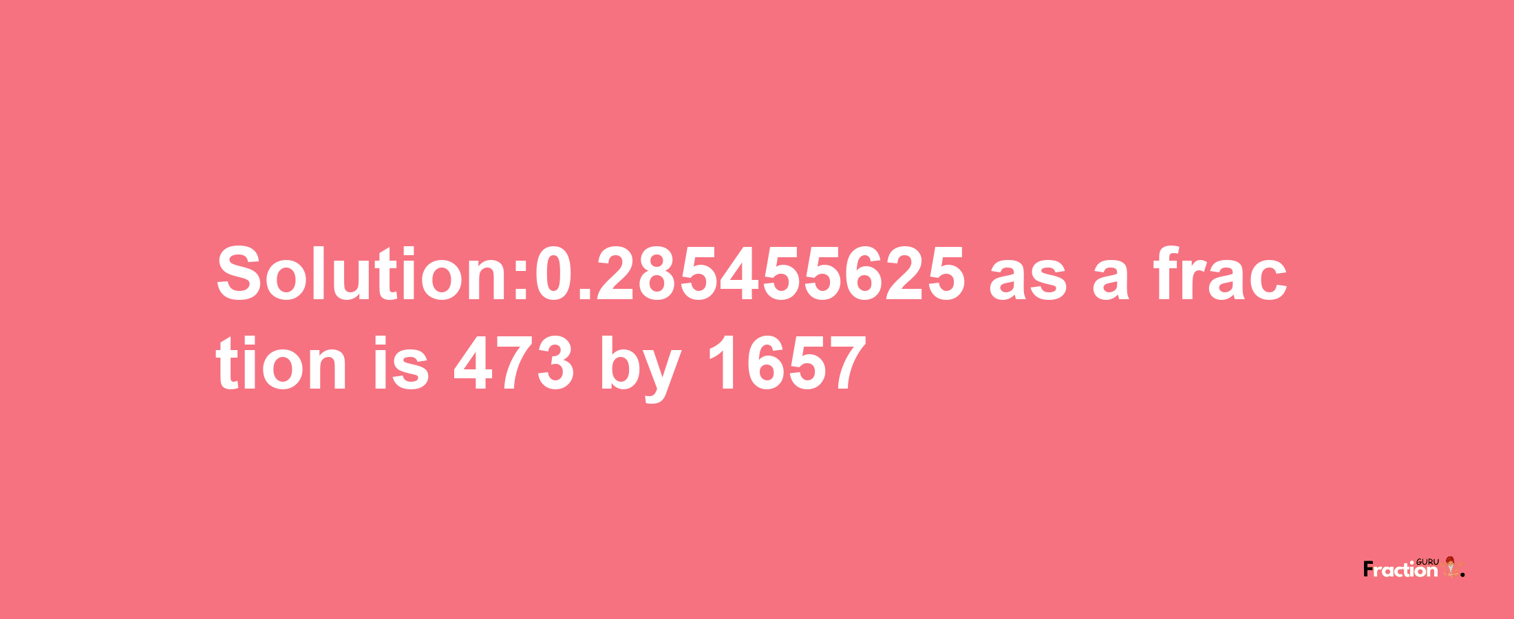 Solution:0.285455625 as a fraction is 473/1657