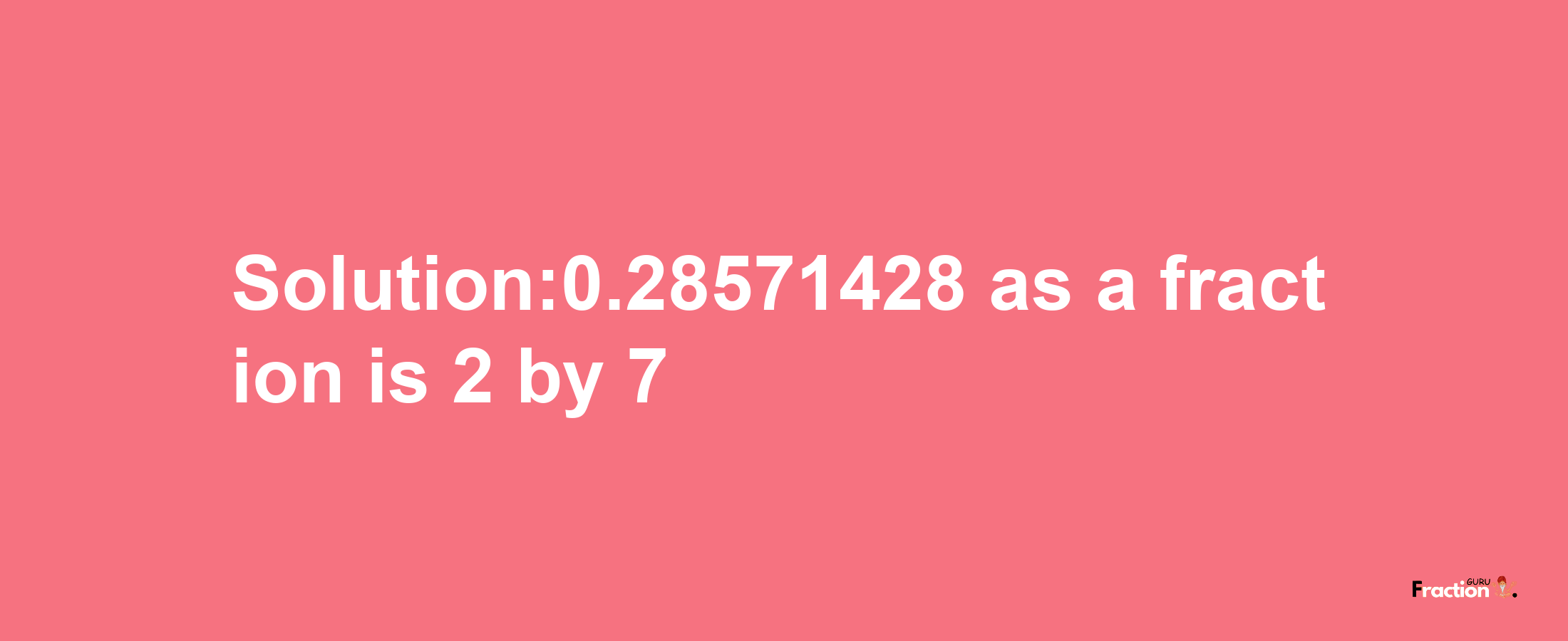 Solution:0.28571428 as a fraction is 2/7