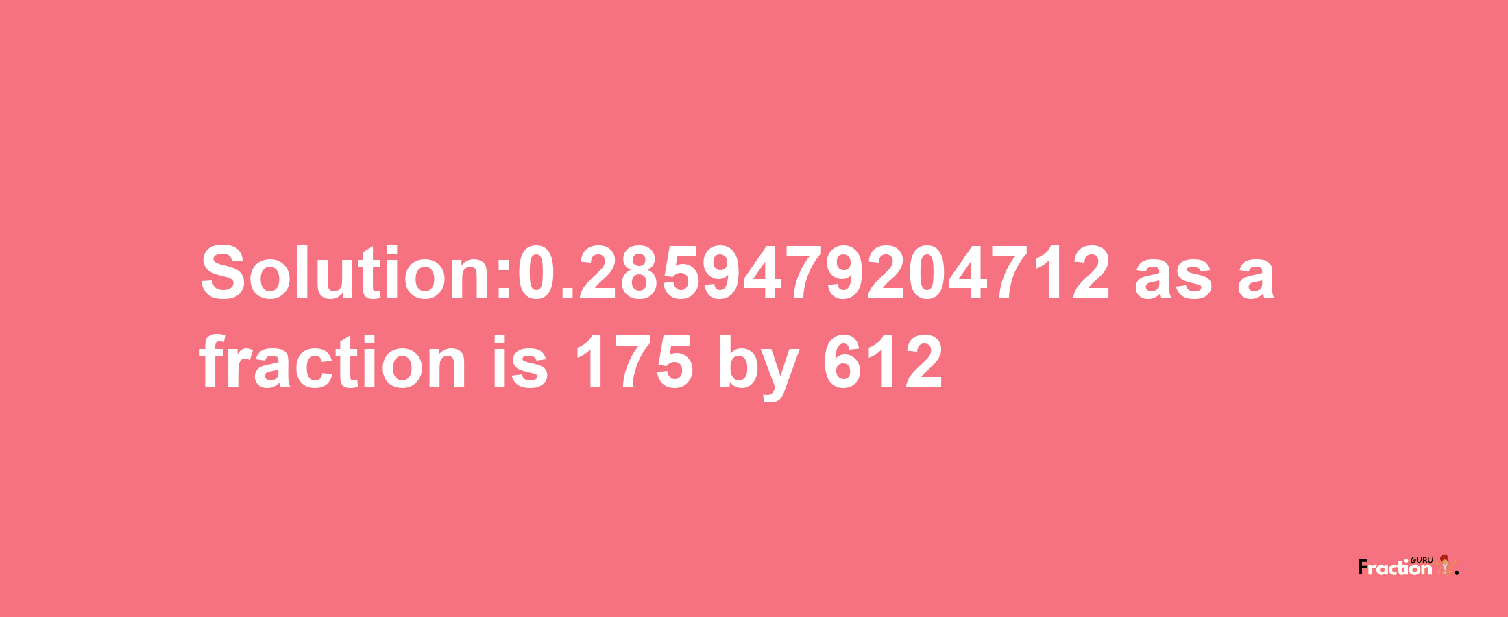 Solution:0.2859479204712 as a fraction is 175/612