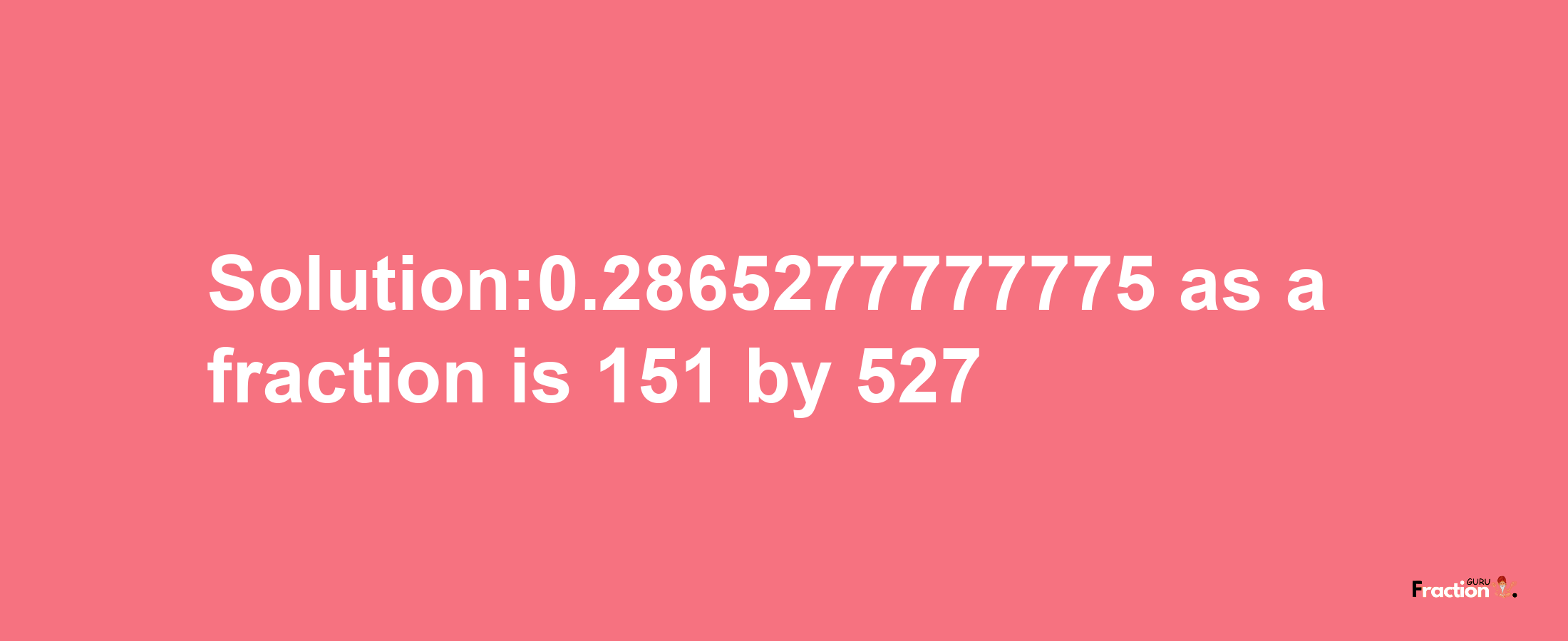 Solution:0.2865277777775 as a fraction is 151/527