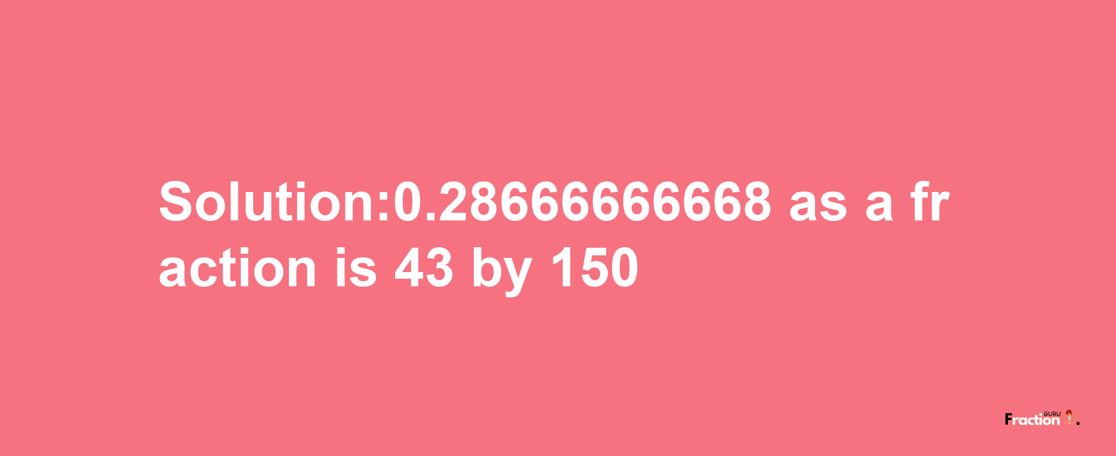 Solution:0.28666666668 as a fraction is 43/150