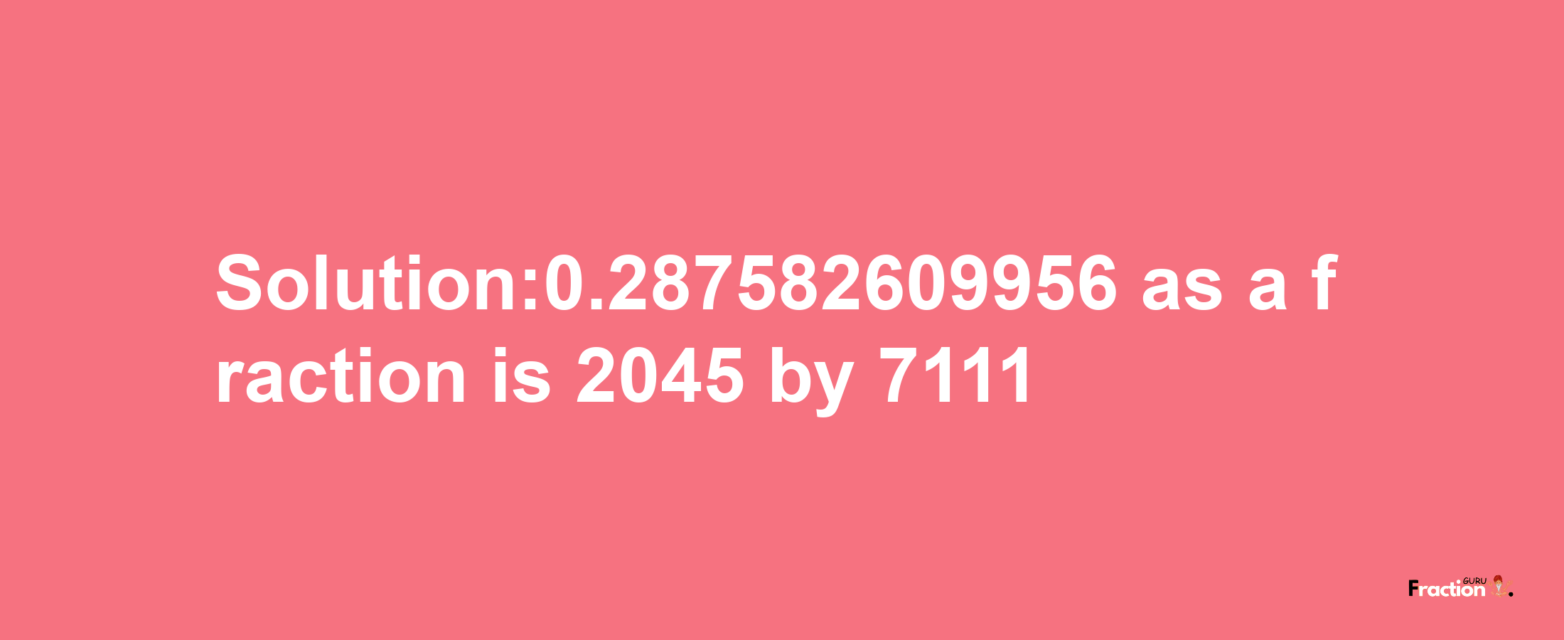 Solution:0.287582609956 as a fraction is 2045/7111