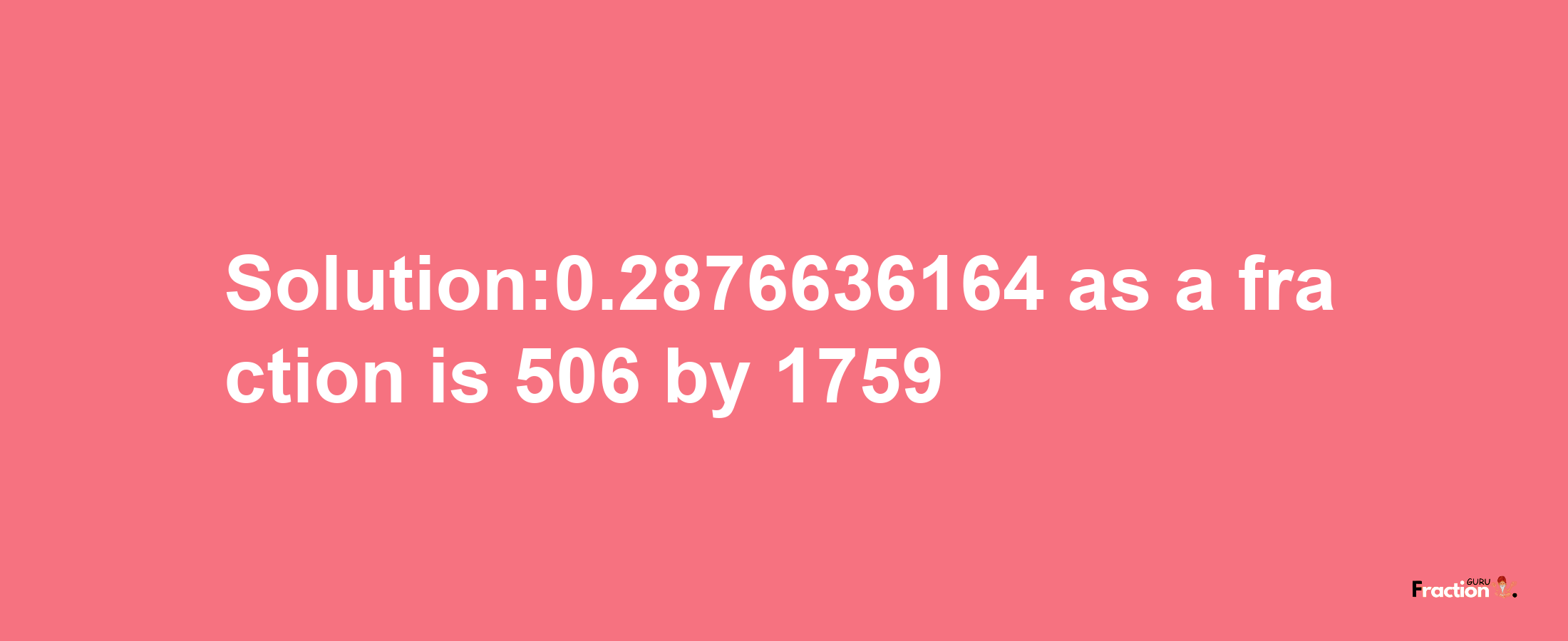 Solution:0.2876636164 as a fraction is 506/1759