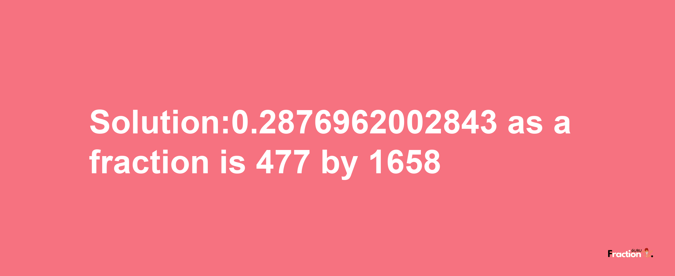 Solution:0.2876962002843 as a fraction is 477/1658