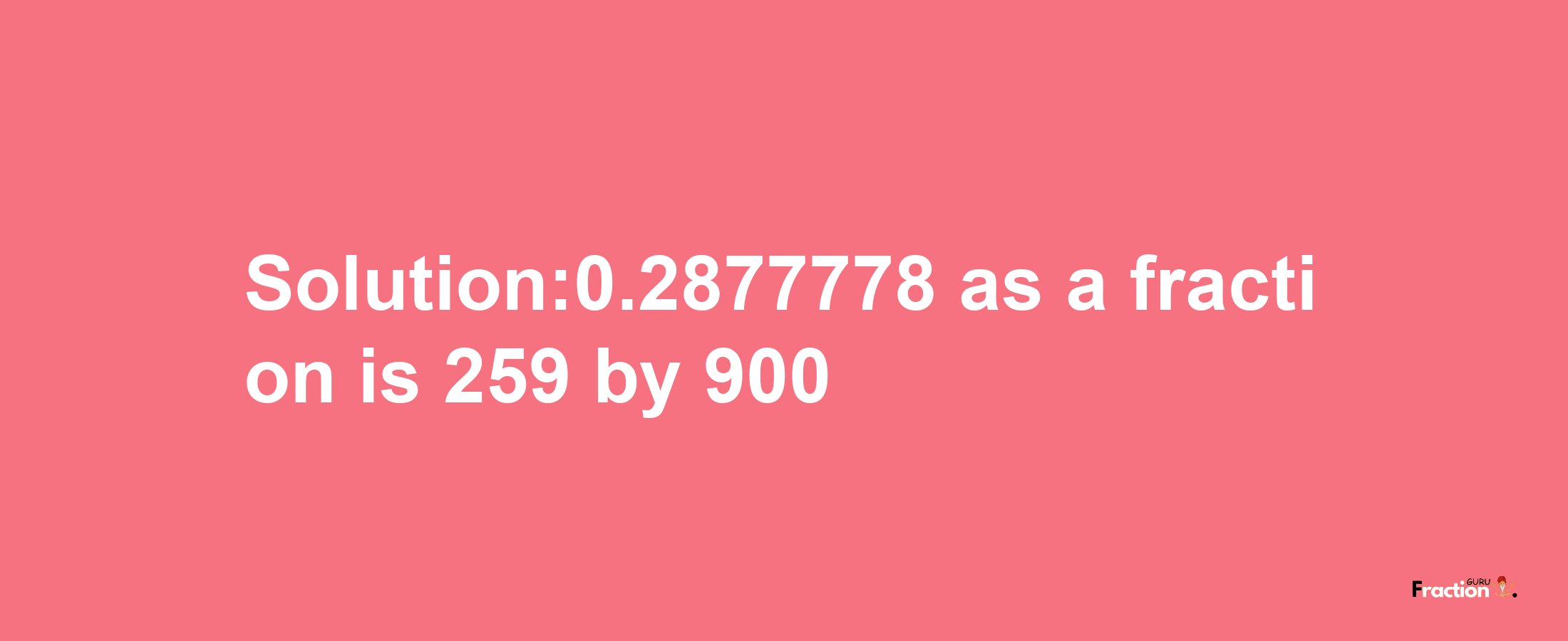 Solution:0.2877778 as a fraction is 259/900