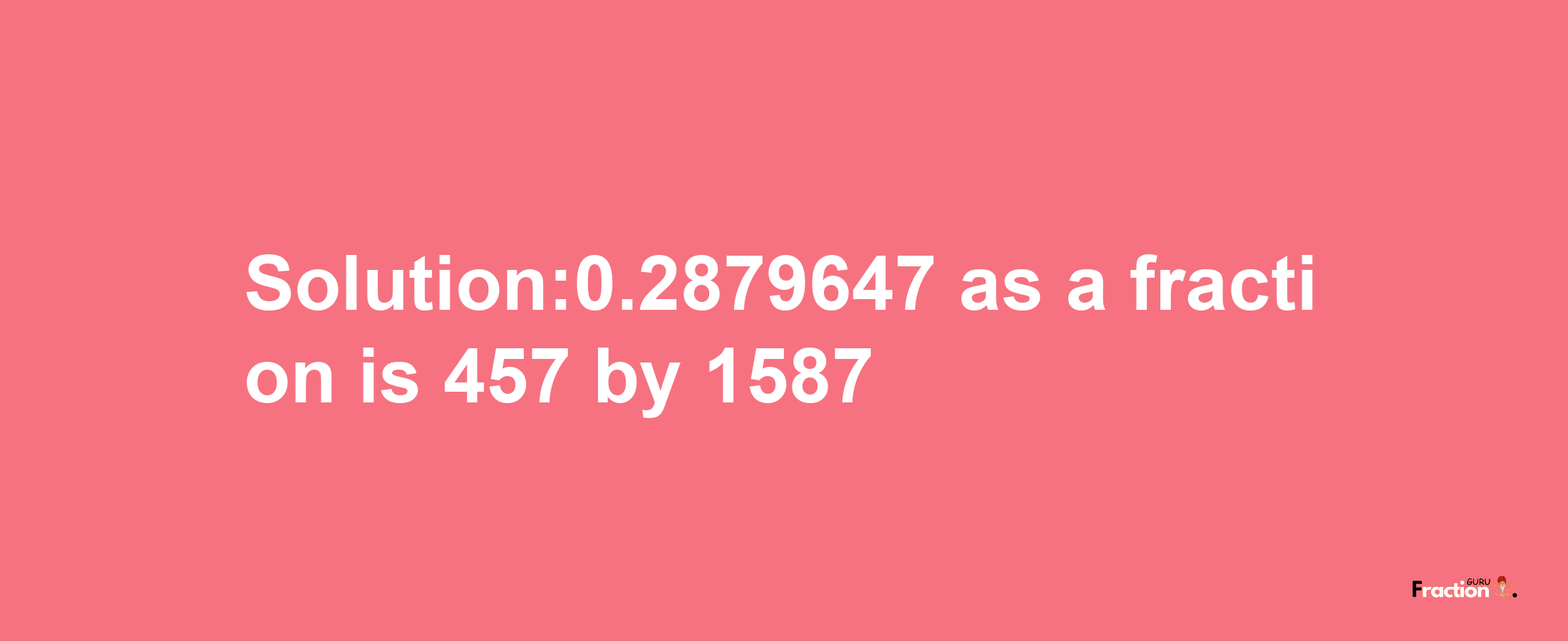 Solution:0.2879647 as a fraction is 457/1587