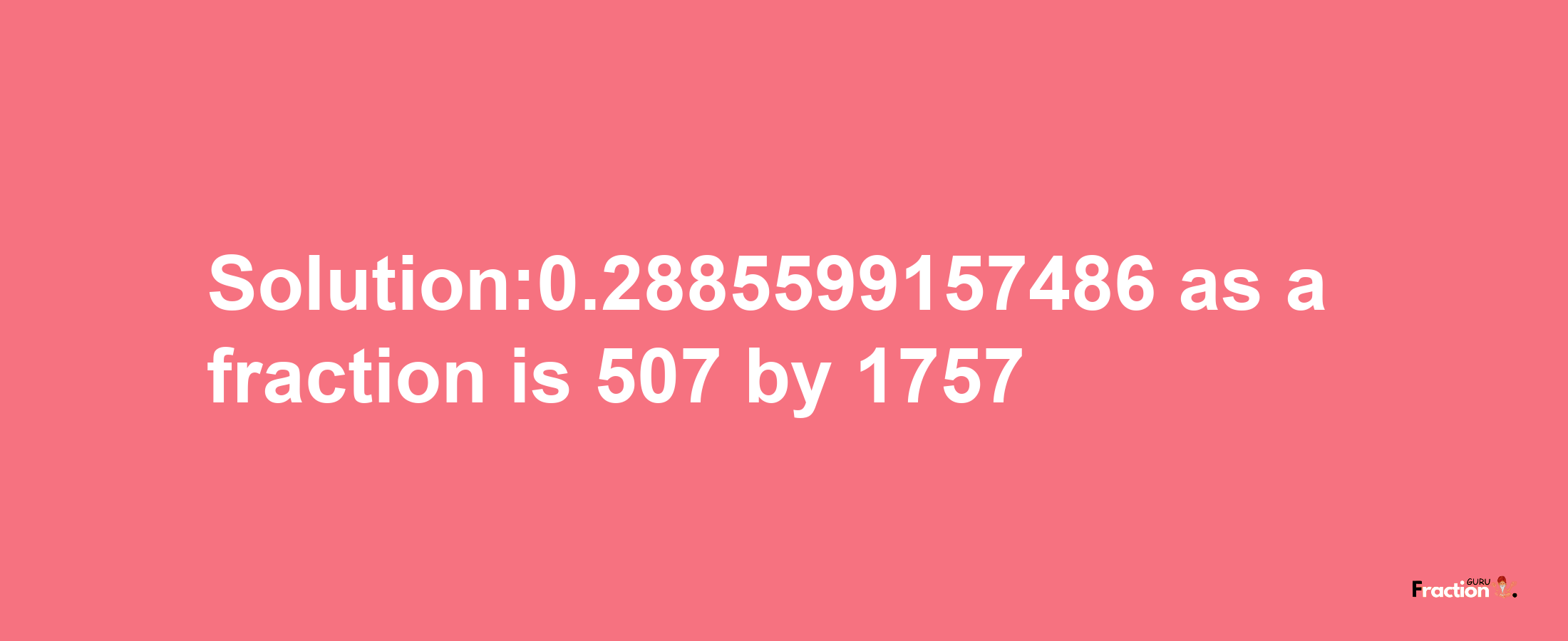 Solution:0.2885599157486 as a fraction is 507/1757