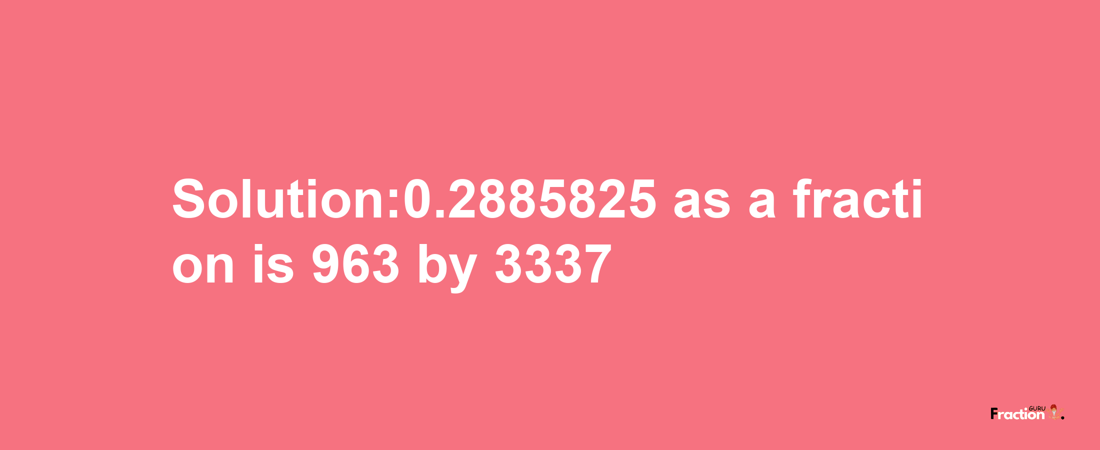 Solution:0.2885825 as a fraction is 963/3337