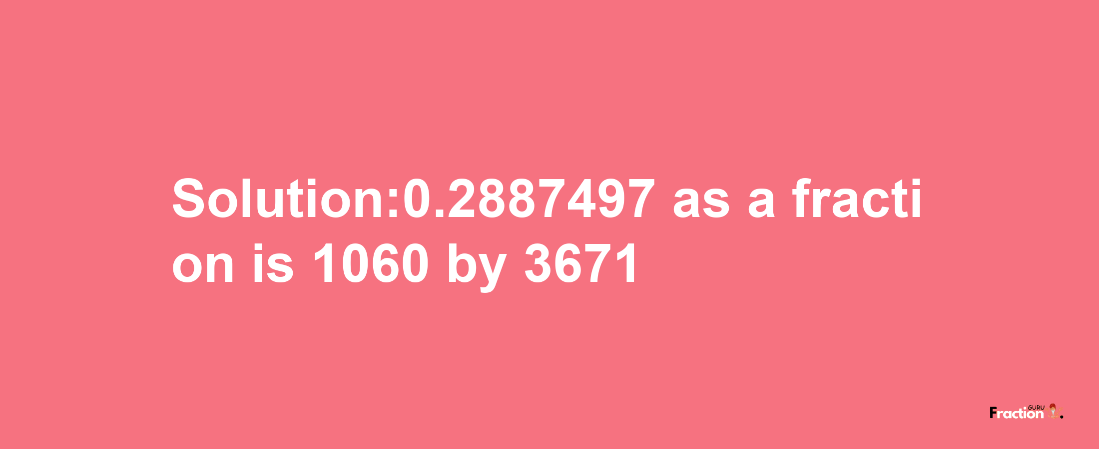 Solution:0.2887497 as a fraction is 1060/3671