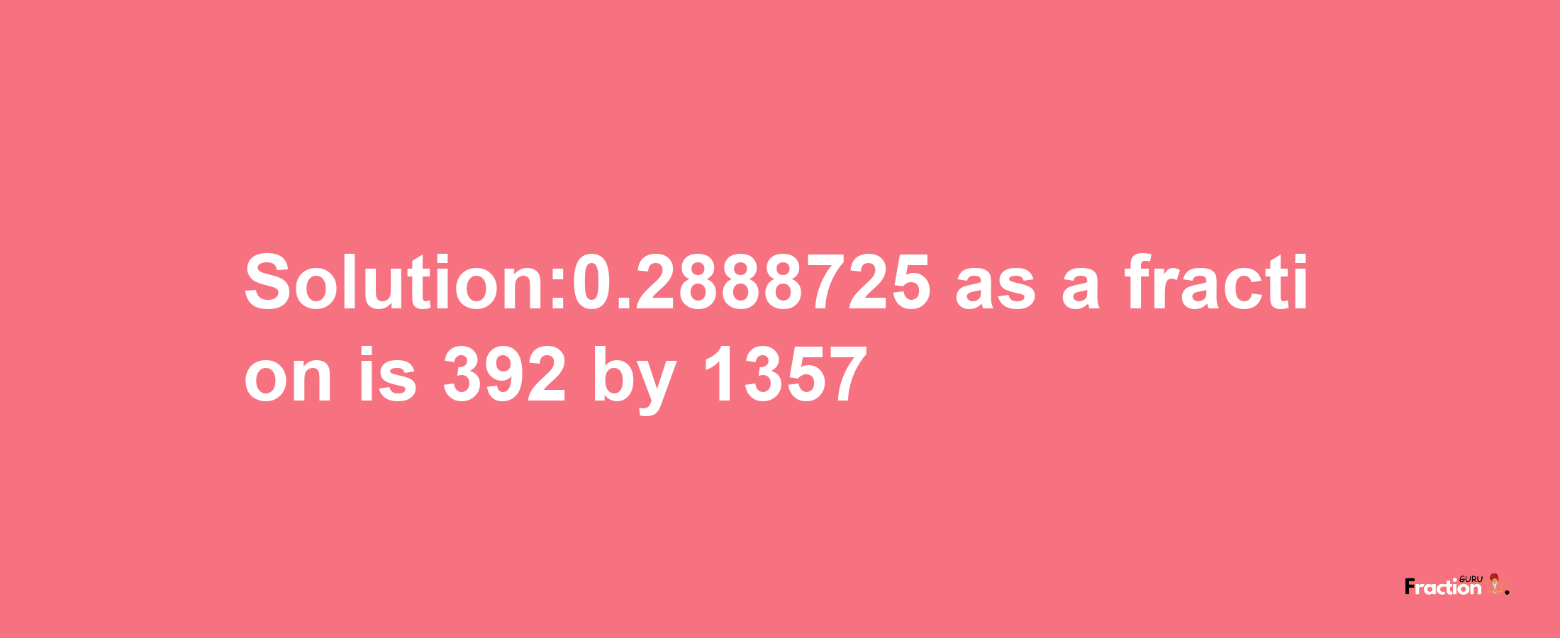 Solution:0.2888725 as a fraction is 392/1357