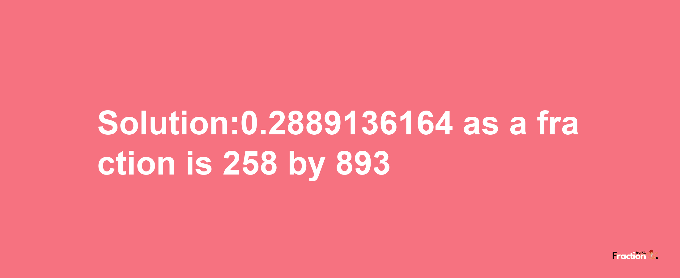 Solution:0.2889136164 as a fraction is 258/893