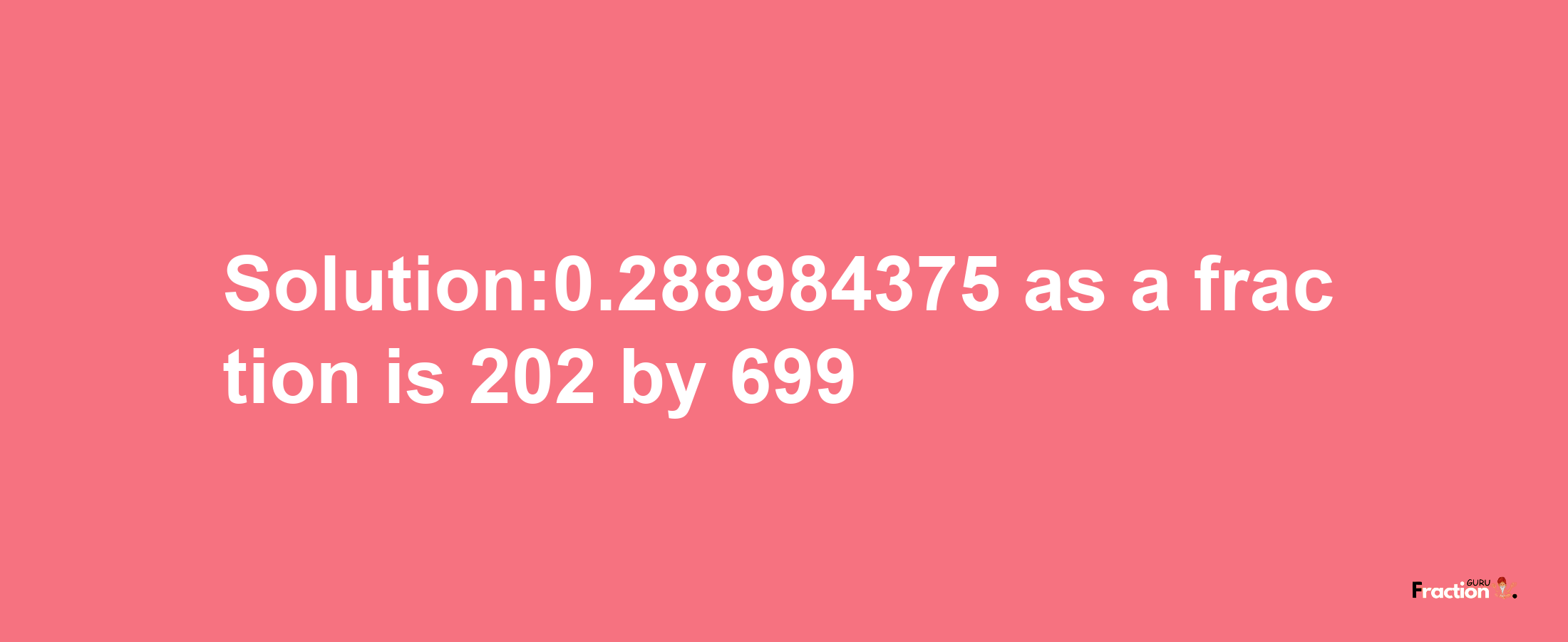 Solution:0.288984375 as a fraction is 202/699