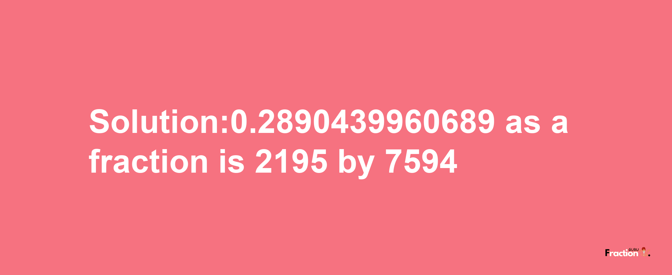 Solution:0.2890439960689 as a fraction is 2195/7594