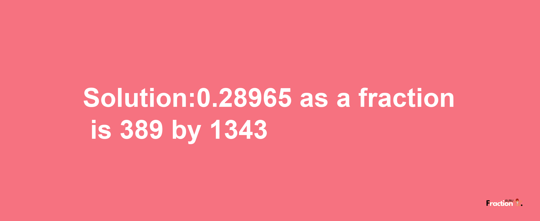 Solution:0.28965 as a fraction is 389/1343