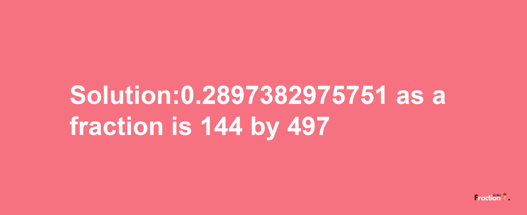 Solution:0.2897382975751 as a fraction is 144/497