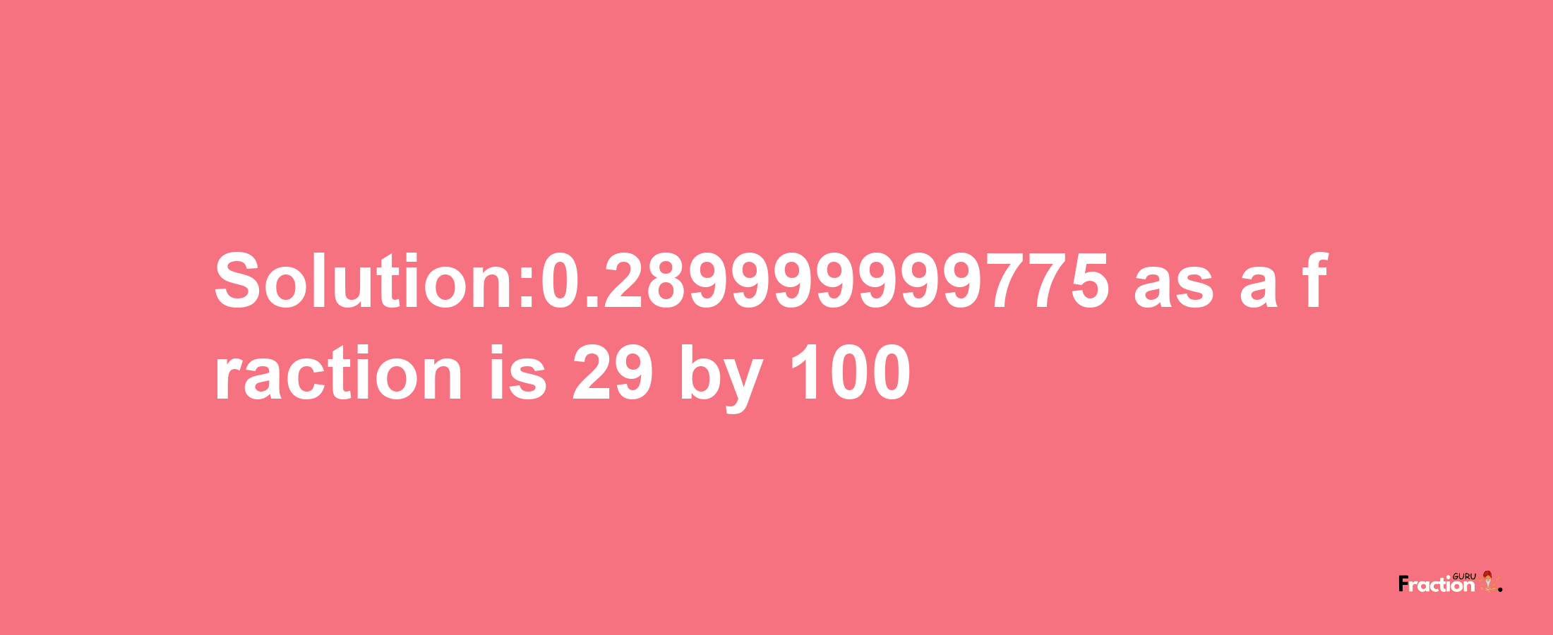 Solution:0.289999999775 as a fraction is 29/100