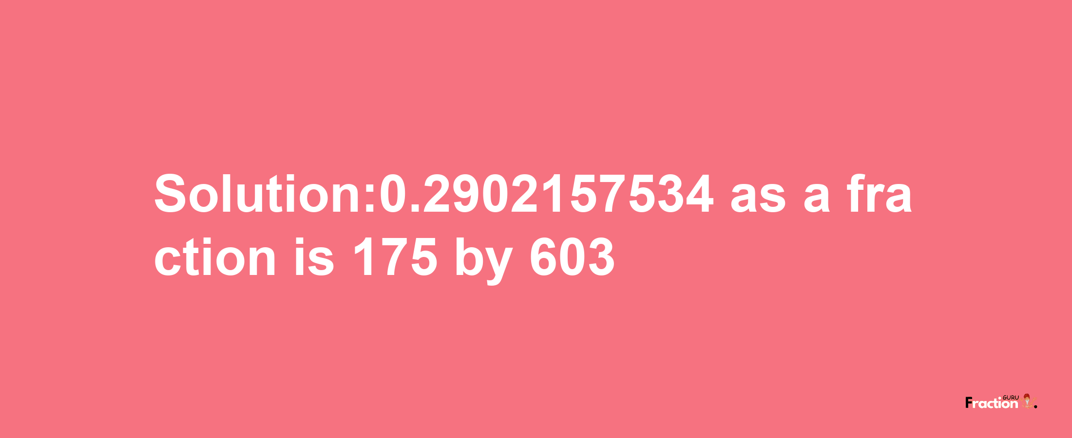 Solution:0.2902157534 as a fraction is 175/603