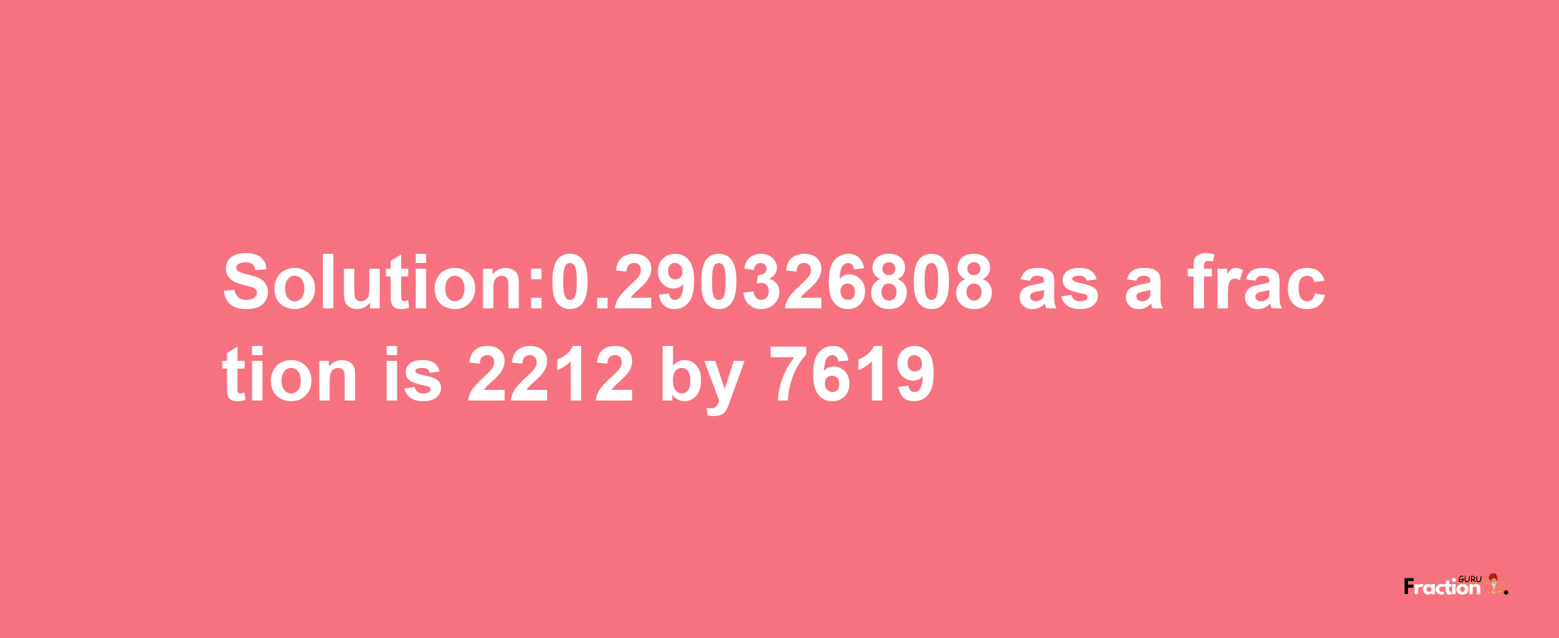 Solution:0.290326808 as a fraction is 2212/7619