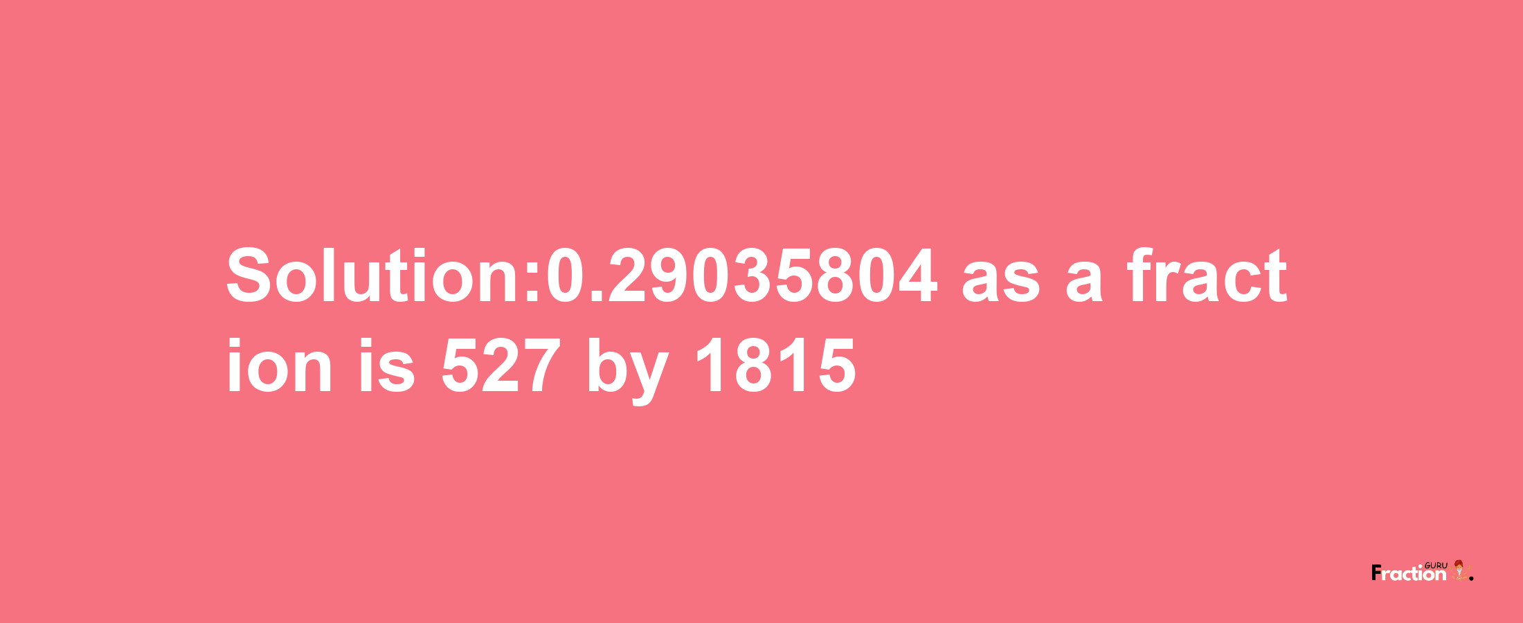 Solution:0.29035804 as a fraction is 527/1815