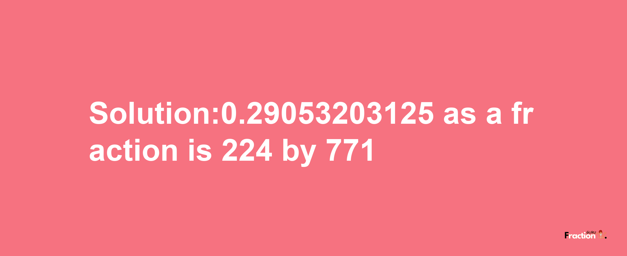 Solution:0.29053203125 as a fraction is 224/771